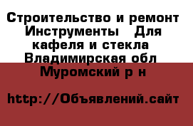 Строительство и ремонт Инструменты - Для кафеля и стекла. Владимирская обл.,Муромский р-н